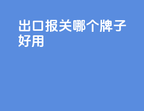 出口报关哪个牌子好用