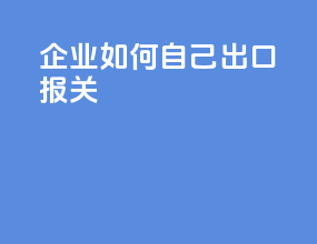 企业如何自己出口报关