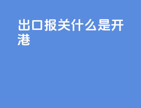 出口报关什么是开港