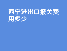 西宁进出口报关费用多少
