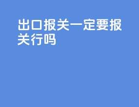 出口报关一定要报关行吗
