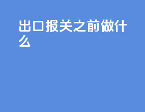 出口报关之前做什么