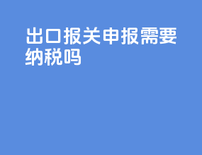 出口报关申报需要纳税吗