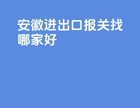 安徽进出口报关找哪家好