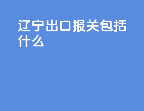 辽宁出口报关包括什么