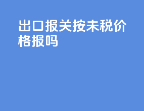 出口报关按未税价格报吗