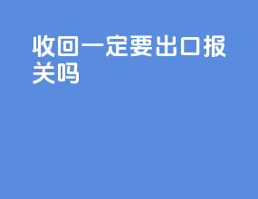 收回一定要出口报关吗