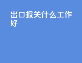 出口报关什么工作好