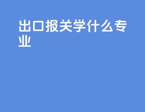 出口报关学什么专业