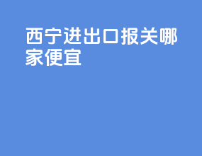 西宁进出口报关哪家便宜