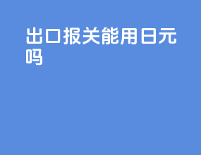 出口报关能用日元吗