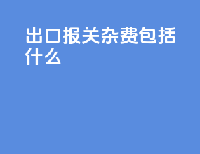 出口报关杂费包括什么