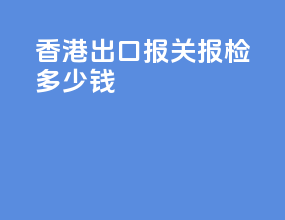 香港出口报关报检多少钱