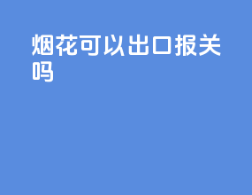烟花可以出口报关吗