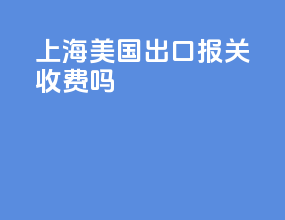 上海美国出口报关收费吗