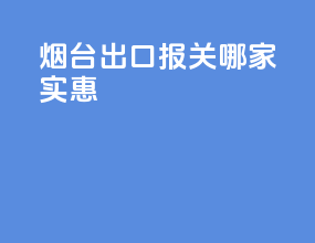 烟台出口报关哪家实惠