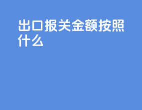 出口报关金额按照什么