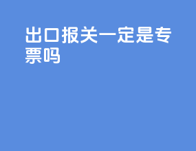 出口报关一定是专票吗