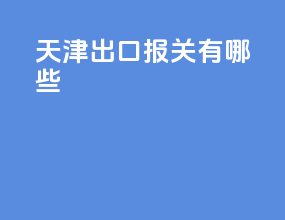 天津出口报关有哪些