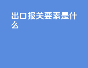 出口报关要素是什么