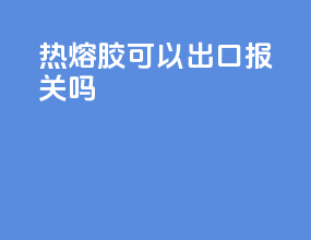 热熔胶可以出口报关吗