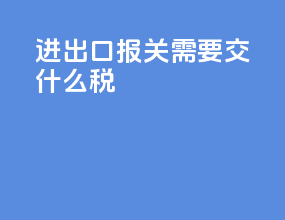进出口报关需要交什么税