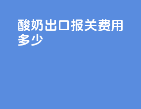 酸奶出口报关费用多少