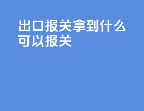 出口报关拿到什么可以报关