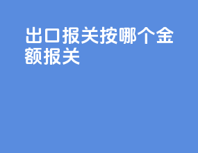 出口报关按哪个金额报关