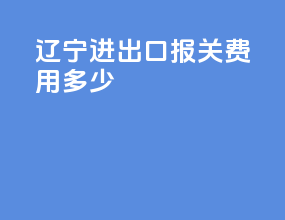 辽宁进出口报关费用多少