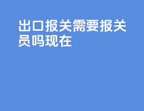 出口报关需要报关员吗现在