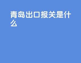 青岛出口报关是什么