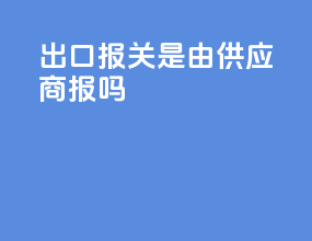 出口报关是由供应商报吗