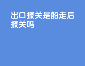 出口报关是船走后报关吗