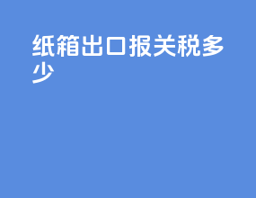 纸箱出口报关税多少