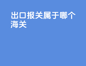 出口报关属于哪个海关
