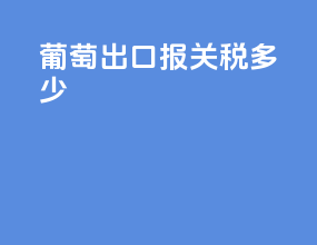 葡萄出口报关税多少