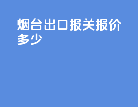 烟台出口报关报价多少