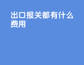 出口报关都有什么费用