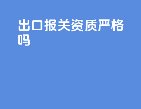 出口报关资质严格吗