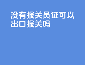 没有报关员证可以出口报关吗