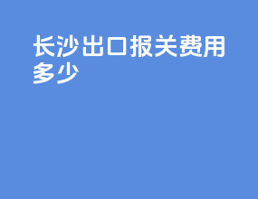 长沙出口报关费用多少