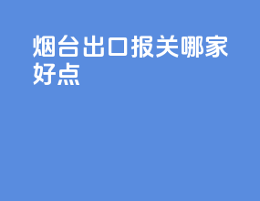 烟台出口报关哪家好点