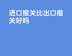 进口报关比出口报关好吗