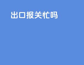 出口报关忙吗