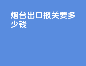 烟台出口报关要多少钱