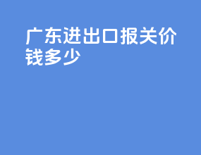 广东进出口报关价钱多少