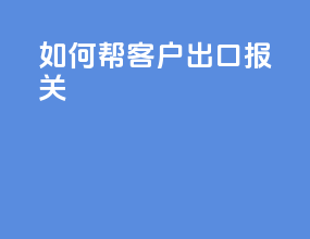 如何帮客户出口报关