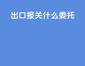 出口报关什么委托