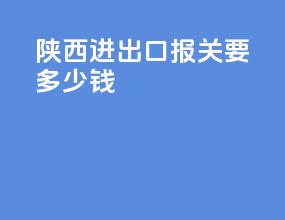 陕西进出口报关要多少钱